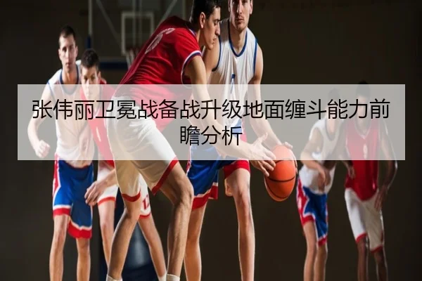 张伟丽卫冕战备战升级地面缠斗能力前瞻分析